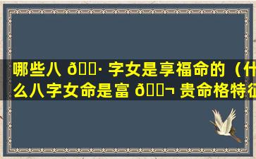 哪些八 🕷 字女是享福命的（什么八字女命是富 🐬 贵命格特征）